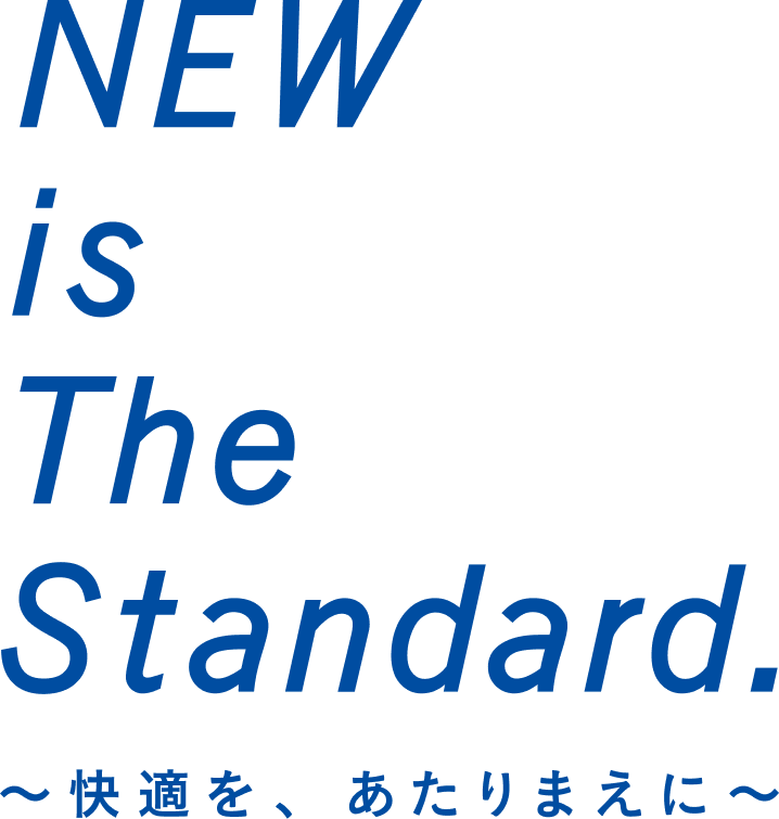 NEW is The Standard. 〜快適を、あたりまえに〜